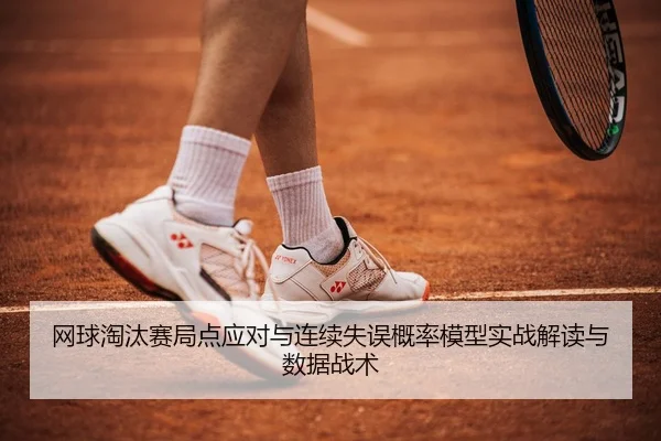 网球淘汰赛局点应对与连续失误概率模型实战解读与数据战术